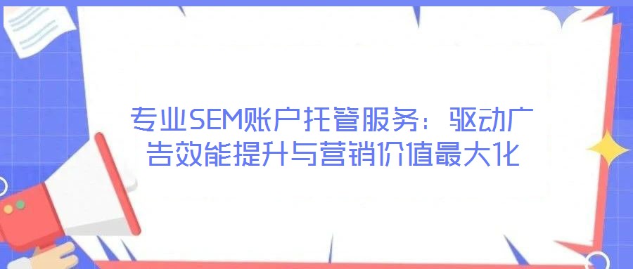 專業(yè)SEM賬戶托管服務(wù)：驅(qū)動(dòng)廣告效能提升與營(yíng)銷價(jià)值最大化