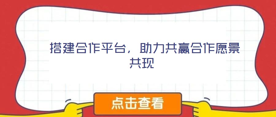  搭建合作平臺(tái)，助力共贏合作愿景共現(xiàn)