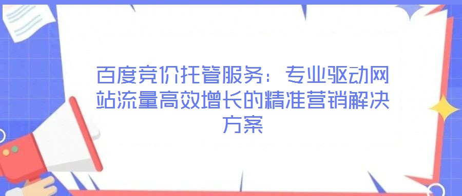 百度競(jìng)價(jià)托管服務(wù)：專業(yè)驅(qū)動(dòng)網(wǎng)站流量高效增長(zhǎng)的精準(zhǔn)營(yíng)銷解決方案