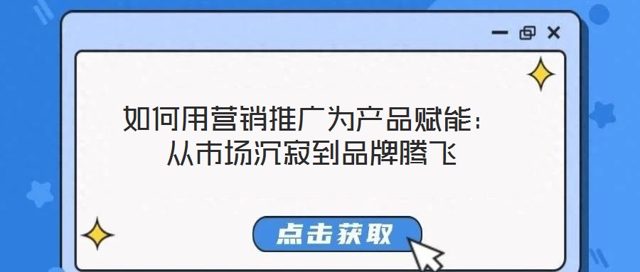 如何用營銷推廣為產(chǎn)品賦能：從市場(chǎng)沉寂到品牌騰飛