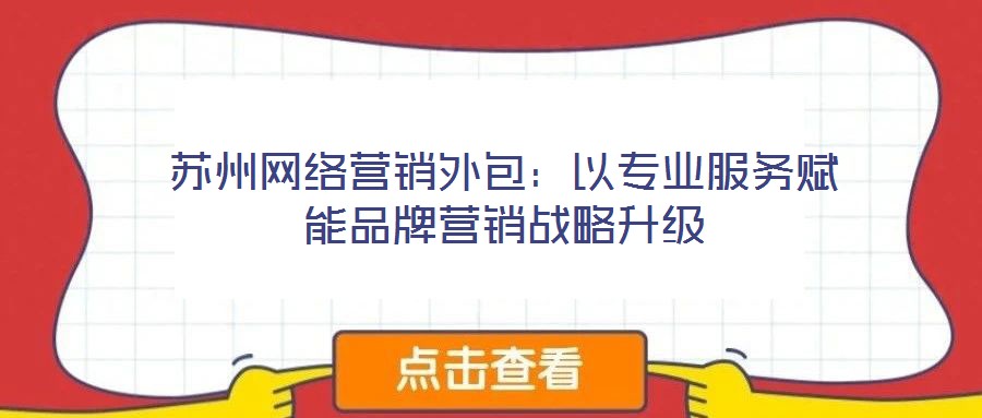 蘇州網(wǎng)絡(luò)營銷外包：以專業(yè)服務(wù)賦能品牌營銷戰(zhàn)略升級