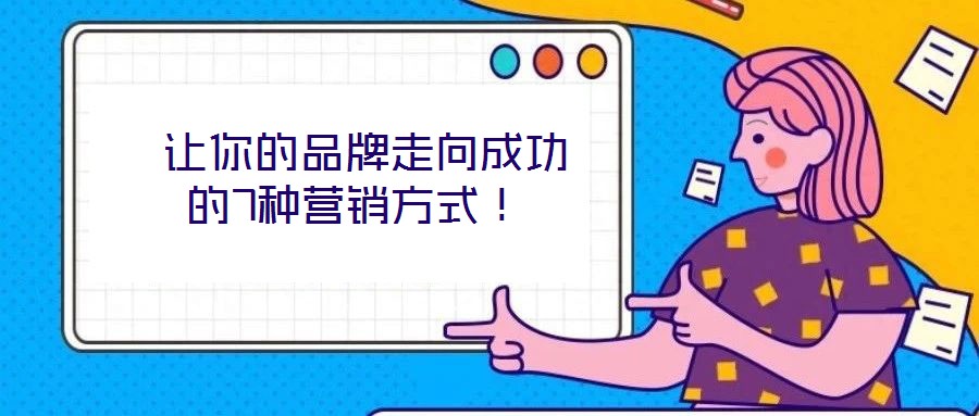  讓你的品牌走向成功的7種營銷方式！