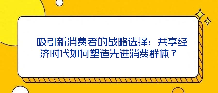  吸引新消費者的戰(zhàn)略選擇：共享經(jīng)濟時代如何塑造先進消費群體？