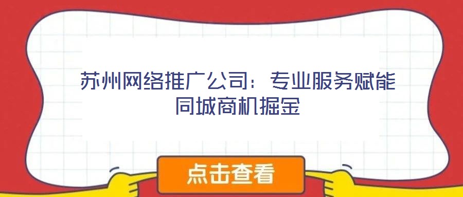 蘇州網(wǎng)絡(luò)推廣公司：專(zhuān)業(yè)服務(wù)賦能同城商機(jī)掘金