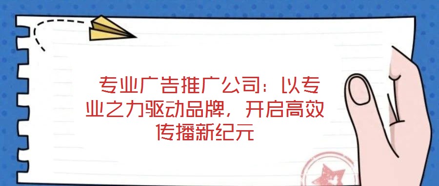  專業(yè)廣告推廣公司：以專業(yè)之力驅(qū)動(dòng)品牌，開啟高效傳播新紀(jì)元