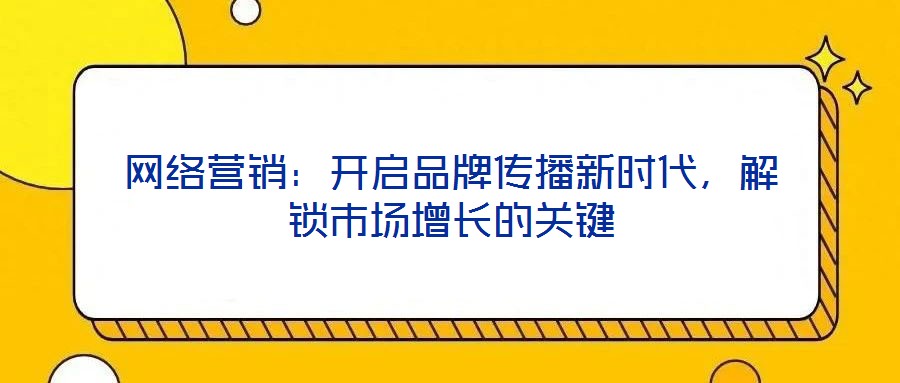 網(wǎng)絡(luò)營(yíng)銷：開(kāi)啟品牌傳播新時(shí)代，解鎖市場(chǎng)增長(zhǎng)的關(guān)鍵