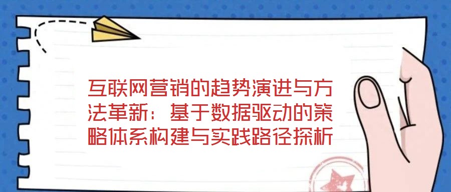 互聯(lián)網(wǎng)營銷的趨勢演進與方法革新：基于數(shù)據(jù)驅(qū)動的策略體系構(gòu)建與實踐路徑探析