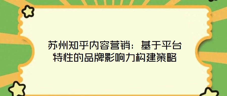 蘇州知乎內(nèi)容營銷：基于平臺特性的品牌影響力構建策略
