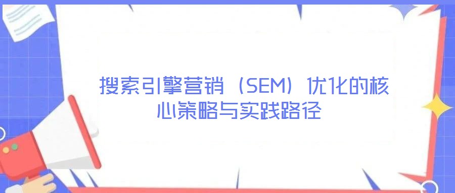  搜索引擎營銷（SEM）優(yōu)化的核心策略與實(shí)踐路徑