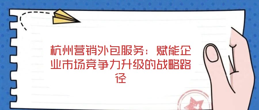 杭州營銷外包服務(wù)：賦能企業(yè)市場競爭力升級(jí)的戰(zhàn)略路徑
