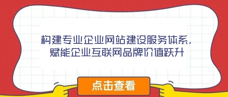  構(gòu)建專業(yè)企業(yè)網(wǎng)站建設(shè)服務(wù)體系，賦能企業(yè)互聯(lián)網(wǎng)品牌價(jià)值躍升