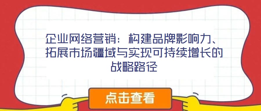 企業(yè)網(wǎng)絡(luò)營銷：構(gòu)建品牌影響力、拓展市場疆域與實(shí)現(xiàn)可持續(xù)增長的戰(zhàn)略路徑