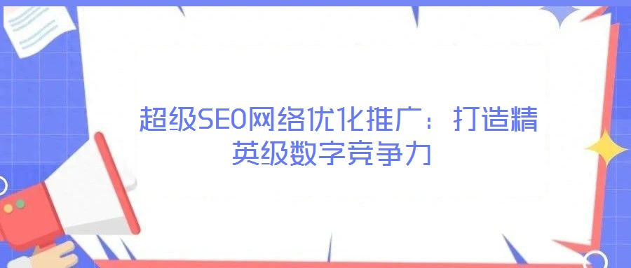  超級(jí)SEO網(wǎng)絡(luò)優(yōu)化推廣：打造精英級(jí)數(shù)字競(jìng)爭(zhēng)力