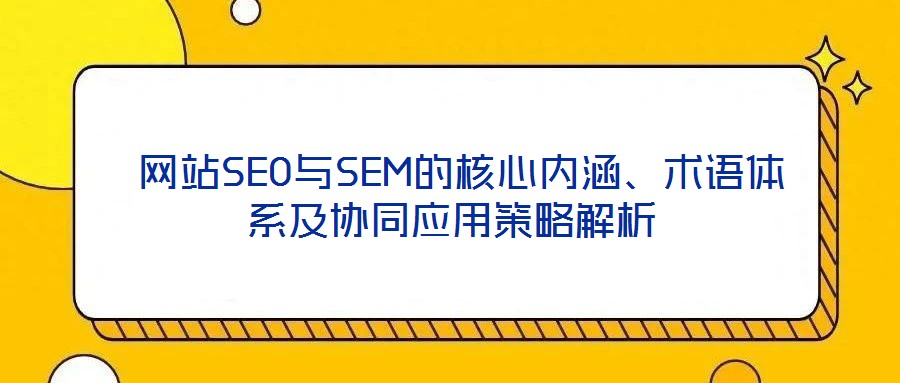  網(wǎng)站SEO與SEM的核心內(nèi)涵、術(shù)語(yǔ)體系及協(xié)同應(yīng)用策略解析