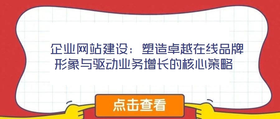  企業(yè)網(wǎng)站建設(shè)：塑造卓越在線品牌形象與驅(qū)動(dòng)業(yè)務(wù)增長的核心策略