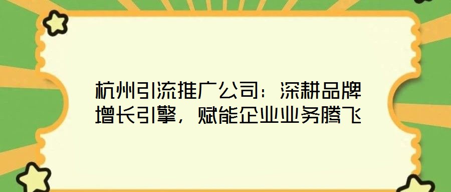 杭州引流推廣公司：深耕品牌增長(zhǎng)引擎，賦能企業(yè)業(yè)務(wù)騰飛