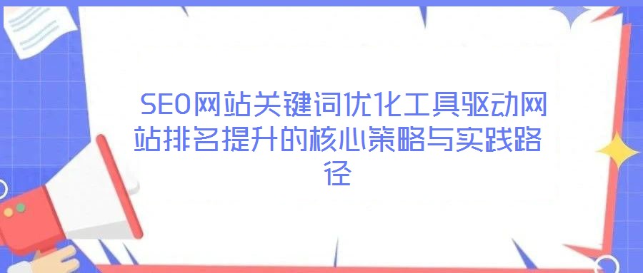  SEO網(wǎng)站關(guān)鍵詞優(yōu)化工具驅(qū)動網(wǎng)站排名提升的核心策略與實踐路徑