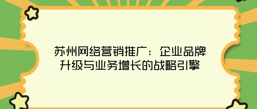 蘇州網(wǎng)絡(luò)營銷推廣：企業(yè)品牌升級與業(yè)務(wù)增長的戰(zhàn)略引擎