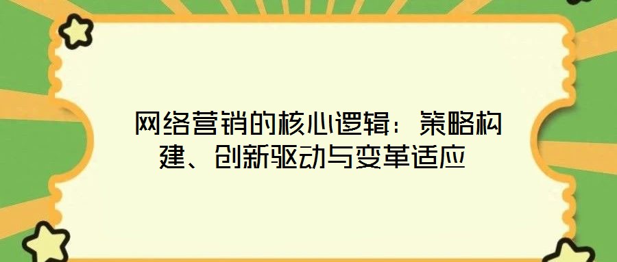  網(wǎng)絡(luò)營銷的核心邏輯：策略構(gòu)建、創(chuàng)新驅(qū)動與變革適應(yīng)