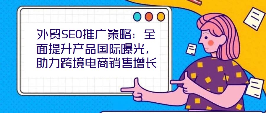 外貿(mào)SEO推廣策略：全面提升產(chǎn)品國(guó)際曝光，助力跨境電商銷售增長(zhǎng)