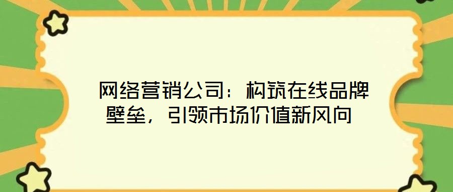  網(wǎng)絡(luò)營銷公司：構(gòu)筑在線品牌壁壘，引領(lǐng)市場價值新風向