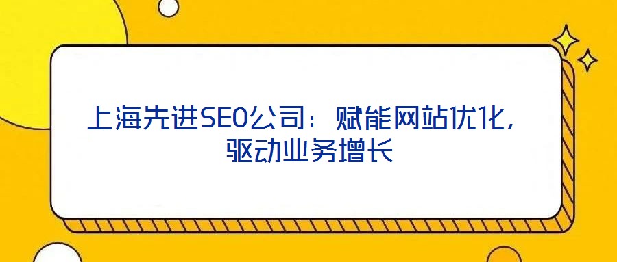 上海先進(jìn)SEO公司：賦能網(wǎng)站優(yōu)化，驅(qū)動業(yè)務(wù)增長