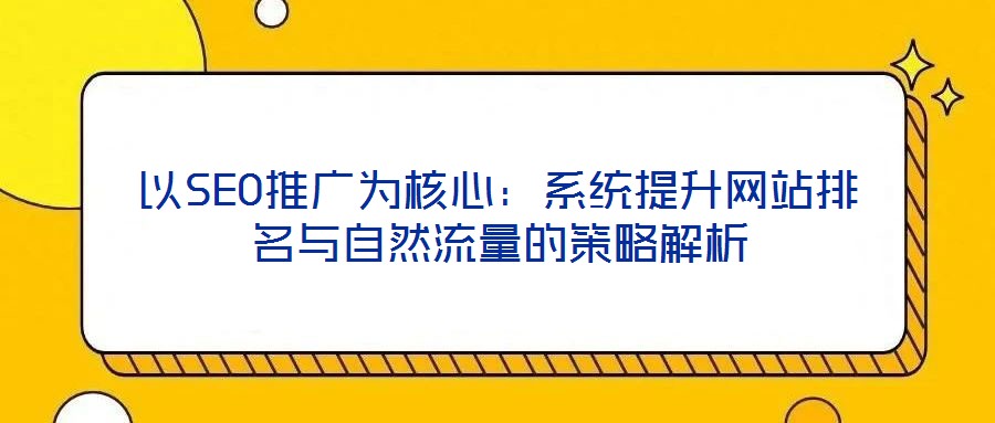 以SEO推廣為核心：系統(tǒng)提升網站排名與自然流量的策略解析