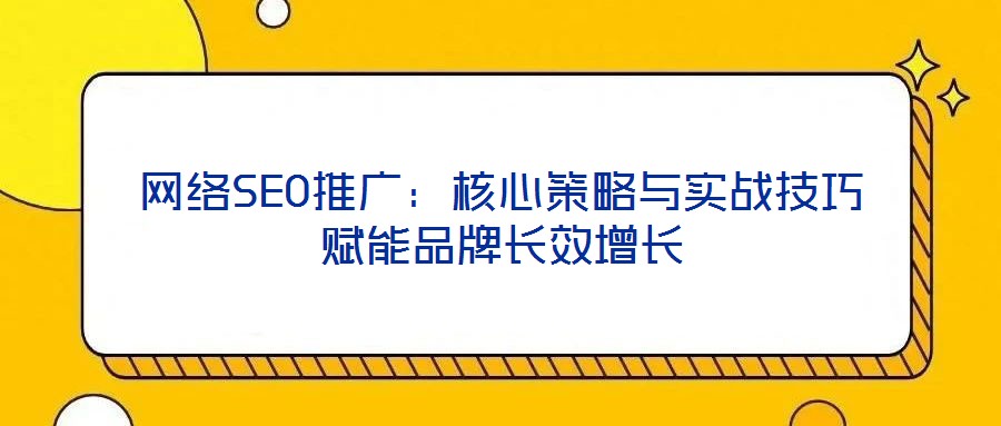 網(wǎng)絡(luò)SEO推廣：核心策略與實(shí)戰(zhàn)技巧賦能品牌長(zhǎng)效增長(zhǎng)