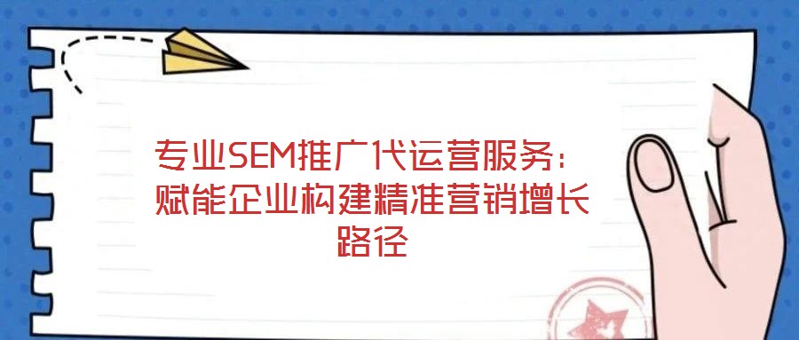 專業(yè)SEM推廣代運(yùn)營(yíng)服務(wù)：賦能企業(yè)構(gòu)建精準(zhǔn)營(yíng)銷增長(zhǎng)路徑