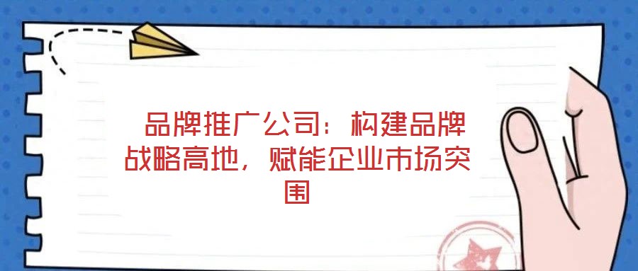 品牌推廣公司：構(gòu)建品牌戰(zhàn)略高地，賦能企業(yè)市場(chǎng)突圍