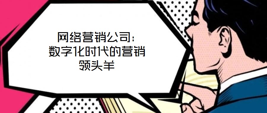  網(wǎng)絡(luò)營銷公司：數(shù)字化時代的營銷領(lǐng)頭羊