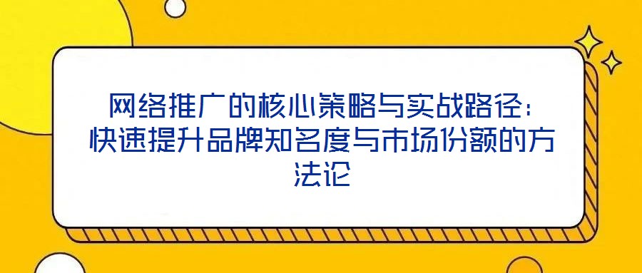  網(wǎng)絡推廣的核心策略與實戰(zhàn)路徑：快速提升品牌知名度與市場份額的方法論