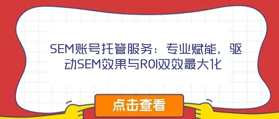  SEM賬號托管服務(wù)：專業(yè)賦能，驅(qū)動SEM效果與ROI雙效最大化