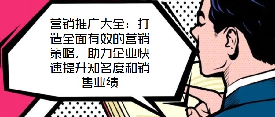 營(yíng)銷推廣大全：打造全面有效的營(yíng)銷策略，助力企業(yè)快速提升知名度和銷售業(yè)績(jī)