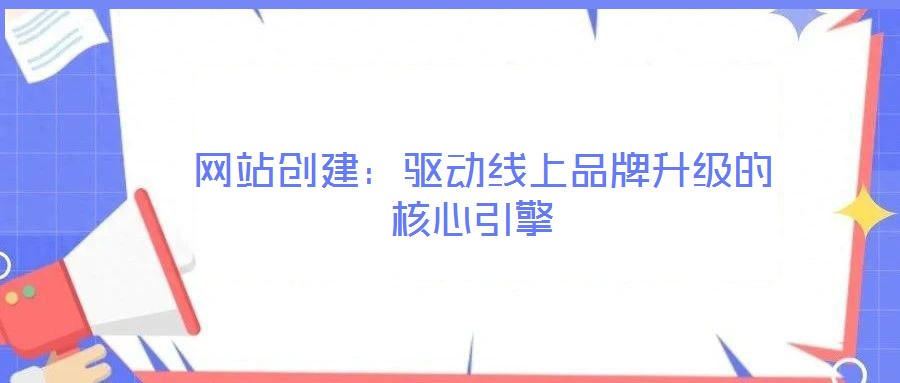  網(wǎng)站創(chuàng)建：驅(qū)動(dòng)線上品牌升級(jí)的核心引擎