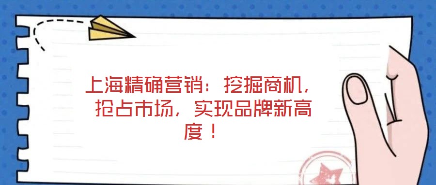 上海精確營銷：挖掘商機，搶占市場，實現(xiàn)品牌新高度！