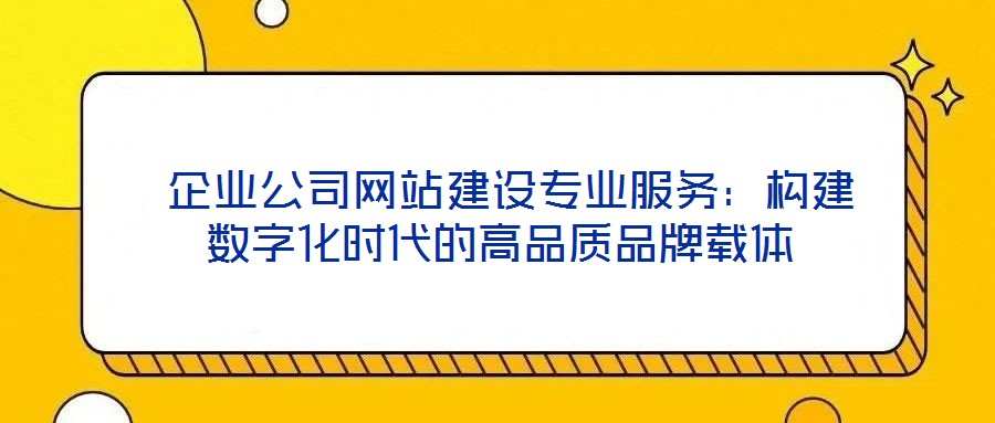  企業(yè)公司網(wǎng)站建設專業(yè)服務：構建數(shù)字化時代的高品質品牌載體