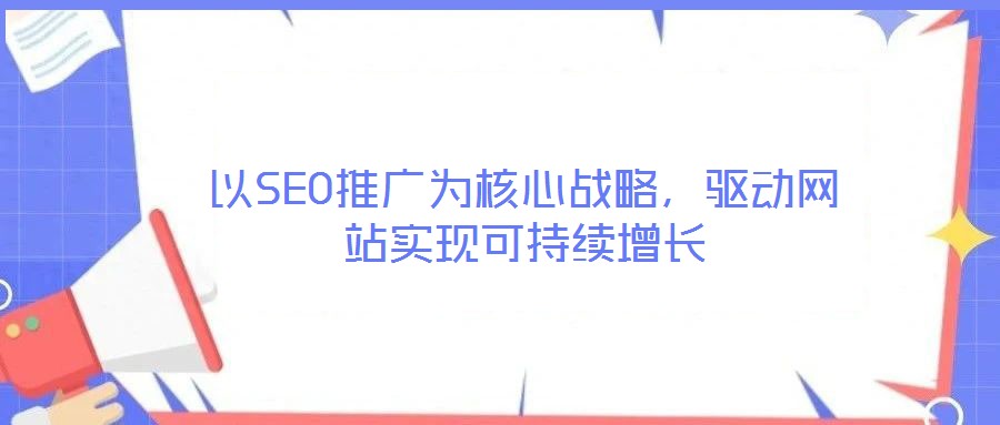 以SEO推廣為核心戰(zhàn)略，驅(qū)動(dòng)網(wǎng)站實(shí)現(xiàn)可持續(xù)增長