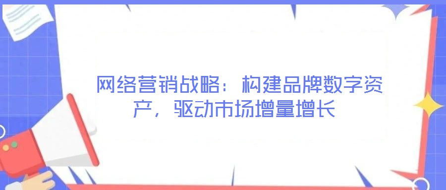  網(wǎng)絡(luò)營銷戰(zhàn)略：構(gòu)建品牌數(shù)字資產(chǎn)，驅(qū)動(dòng)市場(chǎng)增量增長