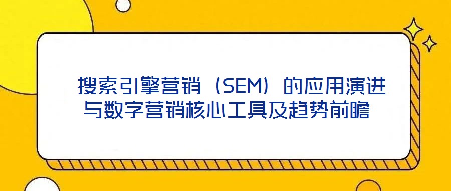  搜索引擎營銷（SEM）的應(yīng)用演進(jìn)與數(shù)字營銷核心工具及趨勢前瞻