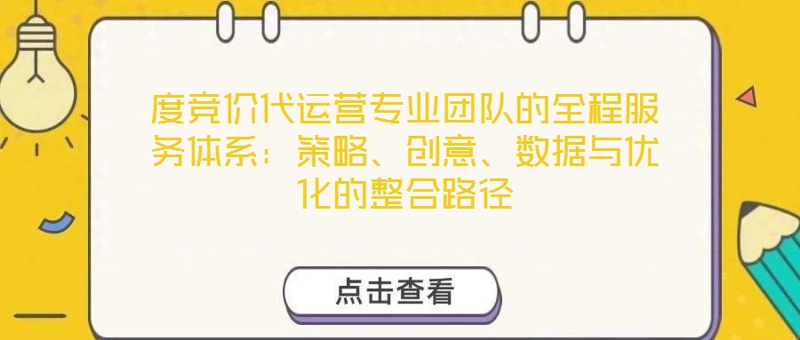度競價(jià)代運(yùn)營專業(yè)團(tuán)隊(duì)的全程服務(wù)體系：策略、創(chuàng)意、數(shù)據(jù)與優(yōu)化的整合路徑