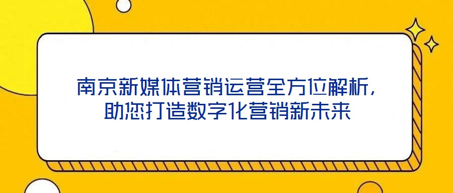  南京新媒體營(yíng)銷(xiāo)運(yùn)營(yíng)全方位解析，助您打造數(shù)字化營(yíng)銷(xiāo)新未來(lái)