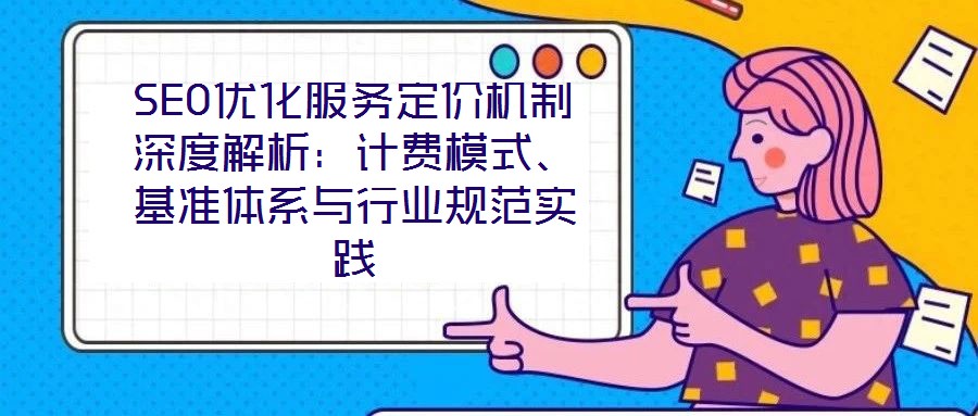 SEO優(yōu)化服務(wù)定價(jià)機(jī)制深度解析：計(jì)費(fèi)模式、基準(zhǔn)體系與行業(yè)規(guī)范實(shí)踐