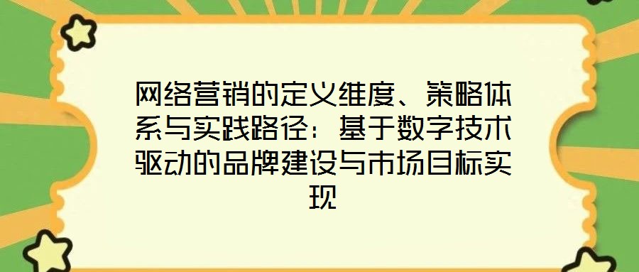 網(wǎng)絡(luò)營(yíng)銷(xiāo)的定義維度、策略體系與實(shí)踐路徑：基于數(shù)字技術(shù)驅(qū)動(dòng)的品牌建設(shè)與市場(chǎng)目標(biāo)實(shí)現(xiàn)