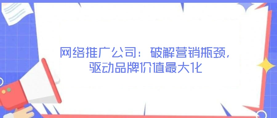 網(wǎng)絡(luò)推廣公司：破解營(yíng)銷瓶頸，驅(qū)動(dòng)品牌價(jià)值最大化