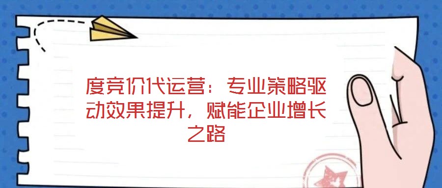 度競價代運營：專業(yè)策略驅動效果提升，賦能企業(yè)增長之路