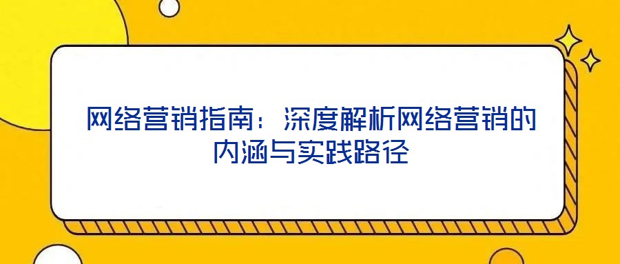 網(wǎng)絡營銷指南：深度解析網(wǎng)絡營銷的內涵與實踐路徑