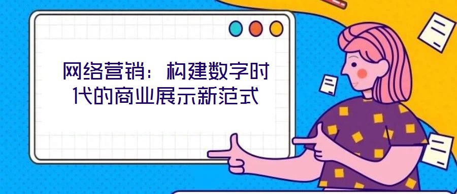 網(wǎng)絡(luò)營(yíng)銷：構(gòu)建數(shù)字時(shí)代的商業(yè)展示新范式