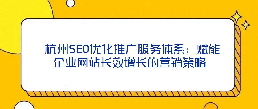  杭州SEO優(yōu)化推廣服務(wù)體系：賦能企業(yè)網(wǎng)站長效增長的營銷策略