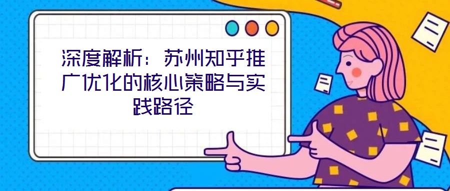 深度解析：蘇州知乎推廣優(yōu)化的核心策略與實踐路徑